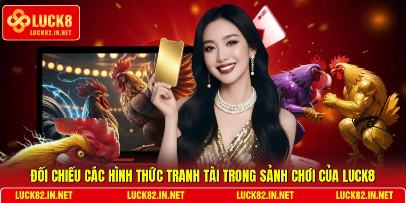 Đối chiếu các hình thức tranh tài trong sảnh chơi của LUCK8