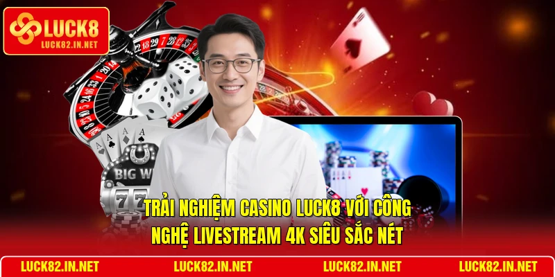 Trải nghiệm Casino LUCK8 với công nghệ livestream 4K siêu sắc nét